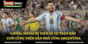 Lionel Messi Dự Kiến Sẽ Có Trận Đấu Cuối Cùng Trên Sân Nhà Cùng Argentina