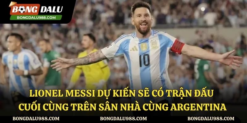 Lionel Messi Dự Kiến Sẽ Có Trận Đấu Cuối Cùng Trên Sân Nhà Cùng Argentina