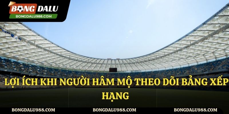 Những lợi ích khi bạn theo dõi bảng xếp hạng bóng đá