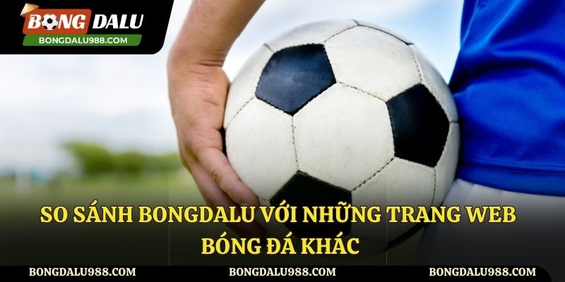So sánh Bongdalu và những website bóng đá khác