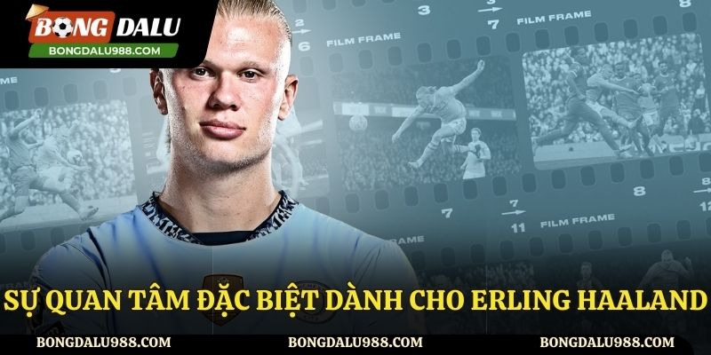 Sự quan tâm đặc biệt dành cho Erling Haaland